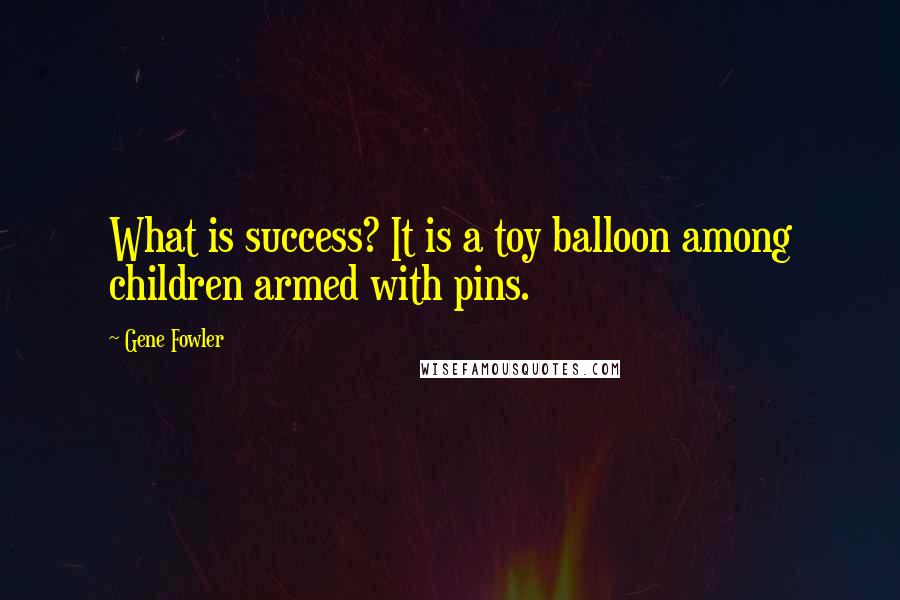 Gene Fowler Quotes: What is success? It is a toy balloon among children armed with pins.