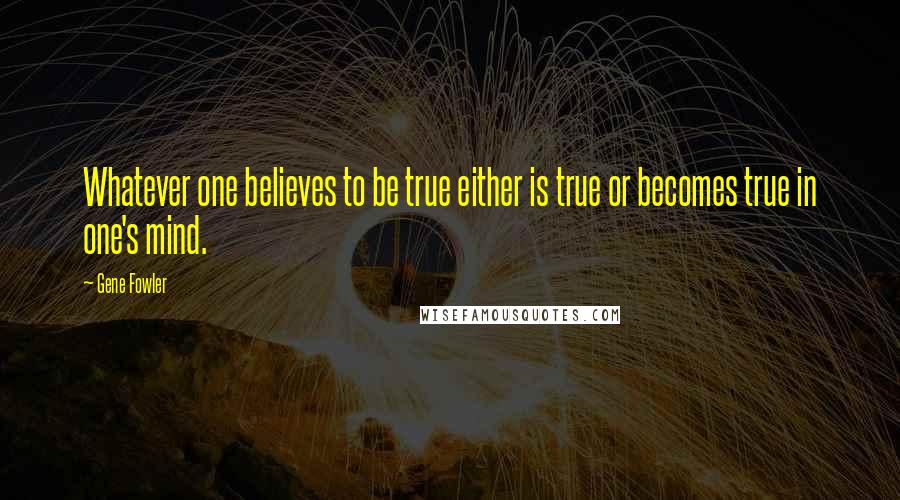 Gene Fowler Quotes: Whatever one believes to be true either is true or becomes true in one's mind.