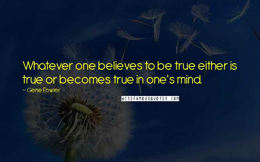 Gene Fowler Quotes: Whatever one believes to be true either is true or becomes true in one's mind.