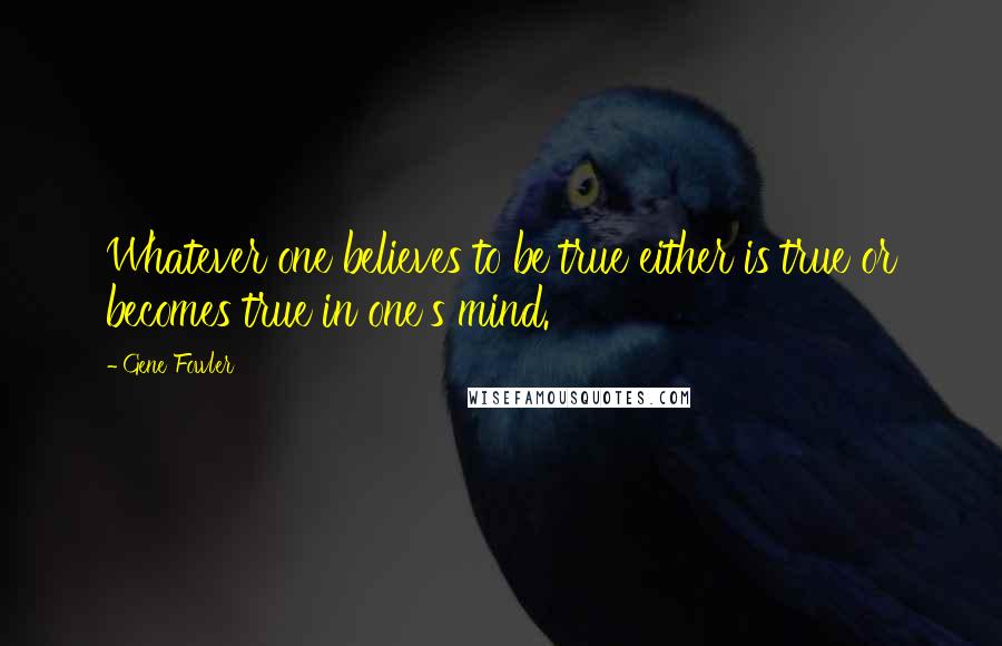 Gene Fowler Quotes: Whatever one believes to be true either is true or becomes true in one's mind.