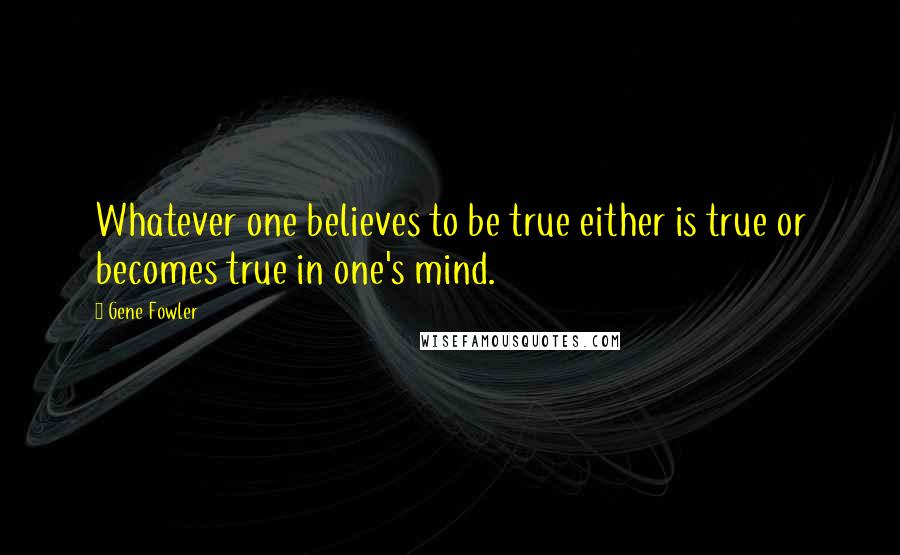 Gene Fowler Quotes: Whatever one believes to be true either is true or becomes true in one's mind.