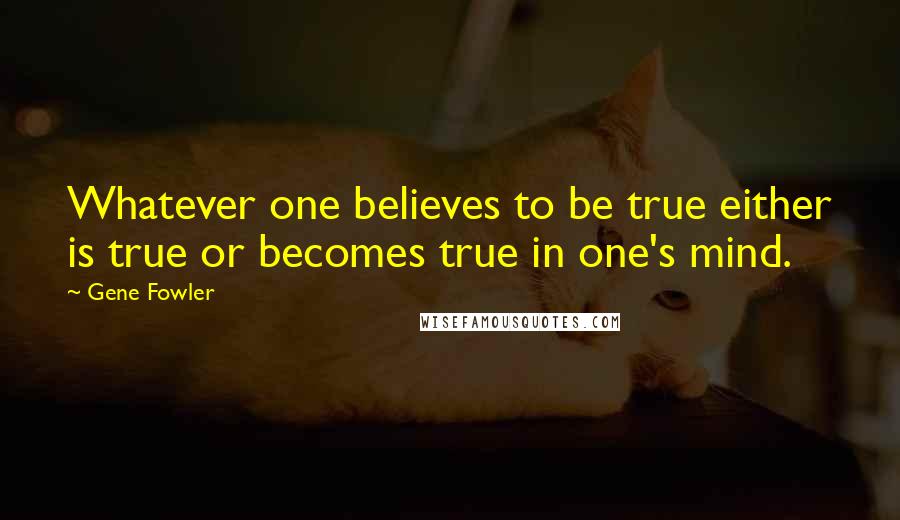 Gene Fowler Quotes: Whatever one believes to be true either is true or becomes true in one's mind.