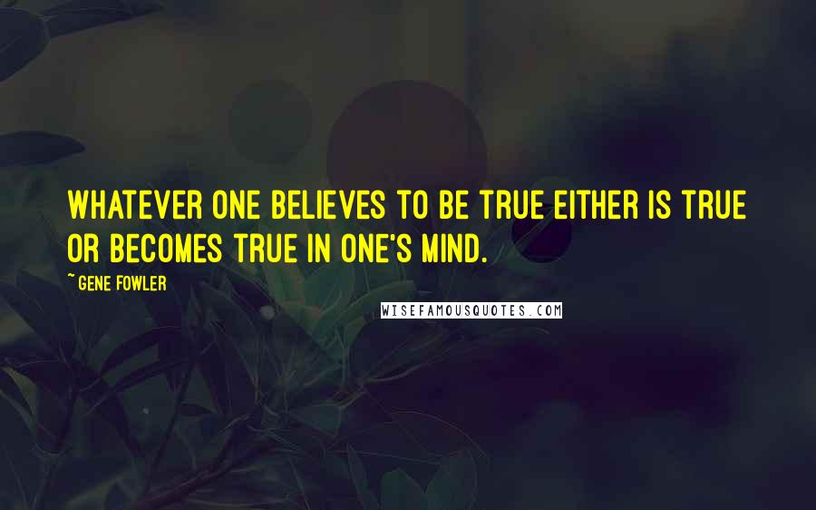Gene Fowler Quotes: Whatever one believes to be true either is true or becomes true in one's mind.