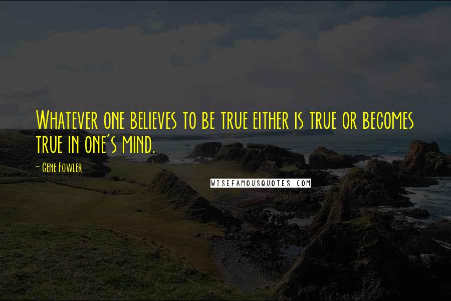 Gene Fowler Quotes: Whatever one believes to be true either is true or becomes true in one's mind.