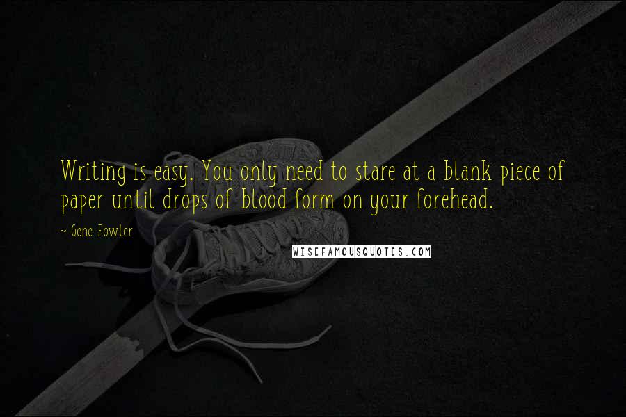 Gene Fowler Quotes: Writing is easy. You only need to stare at a blank piece of paper until drops of blood form on your forehead.