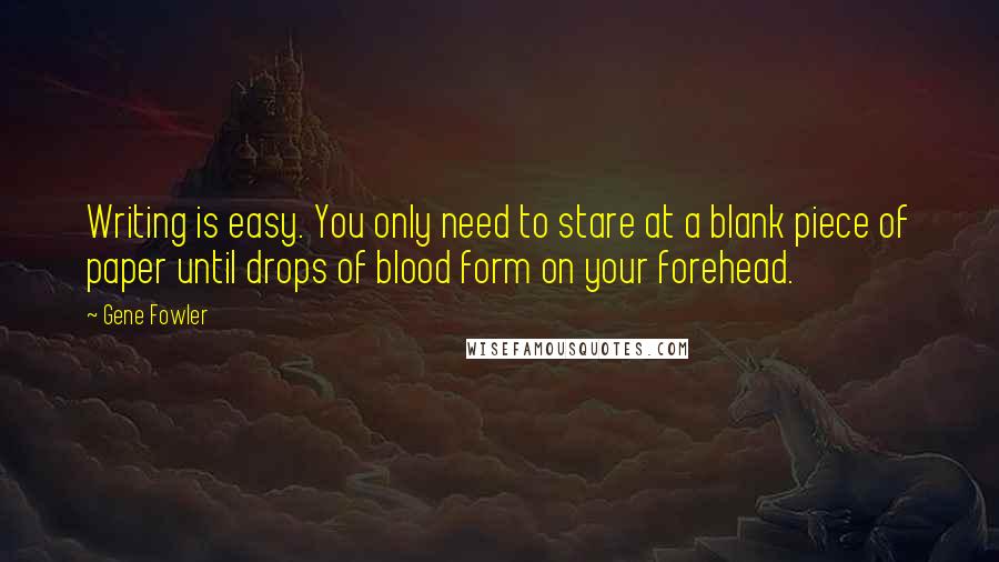Gene Fowler Quotes: Writing is easy. You only need to stare at a blank piece of paper until drops of blood form on your forehead.