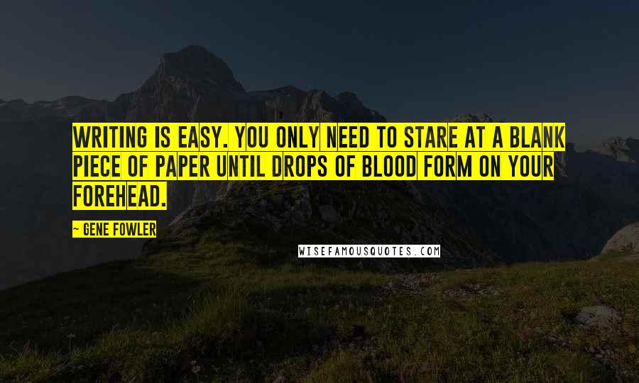 Gene Fowler Quotes: Writing is easy. You only need to stare at a blank piece of paper until drops of blood form on your forehead.