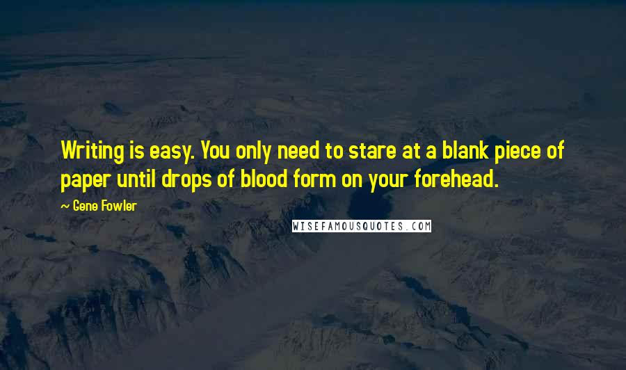 Gene Fowler Quotes: Writing is easy. You only need to stare at a blank piece of paper until drops of blood form on your forehead.