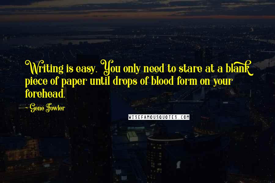 Gene Fowler Quotes: Writing is easy. You only need to stare at a blank piece of paper until drops of blood form on your forehead.