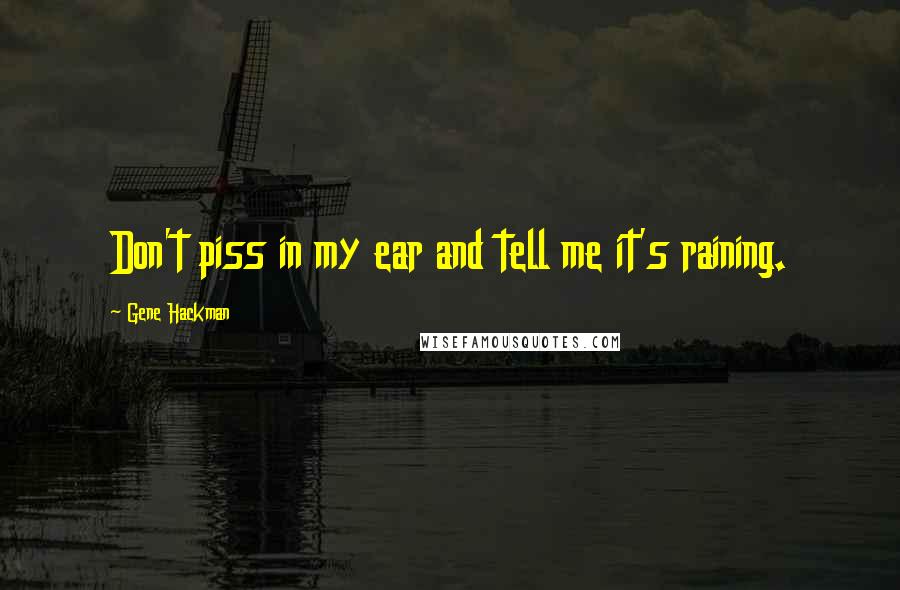 Gene Hackman Quotes: Don't piss in my ear and tell me it's raining.