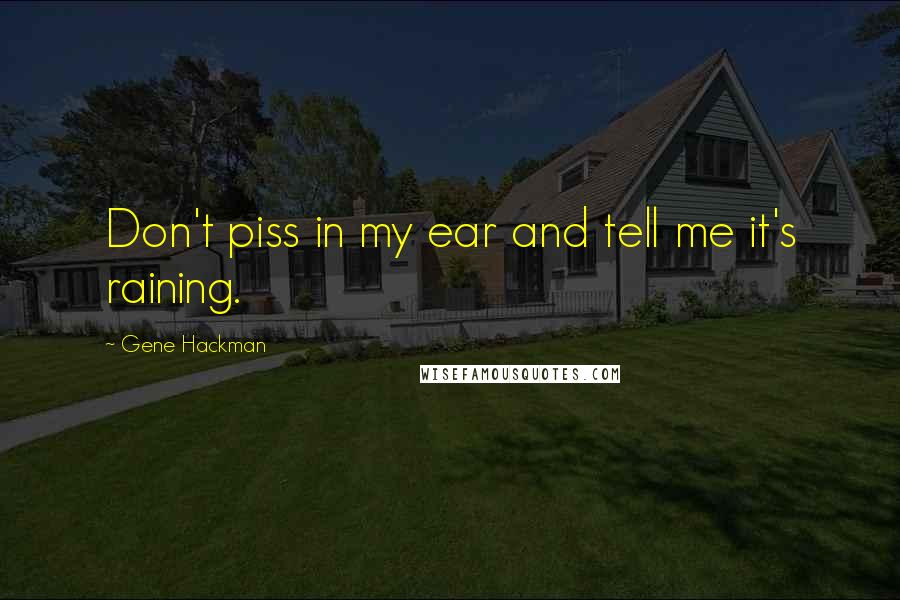 Gene Hackman Quotes: Don't piss in my ear and tell me it's raining.