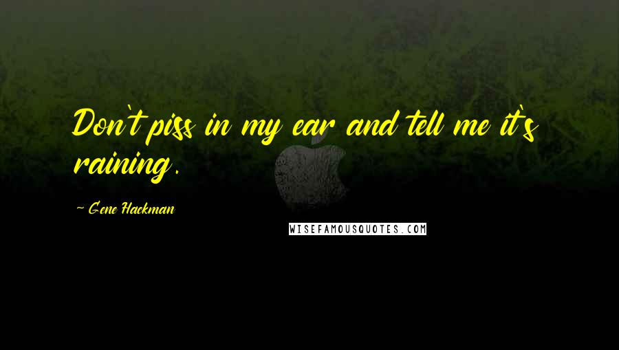 Gene Hackman Quotes: Don't piss in my ear and tell me it's raining.