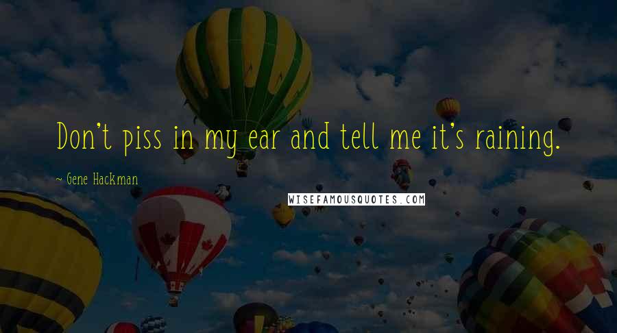 Gene Hackman Quotes: Don't piss in my ear and tell me it's raining.