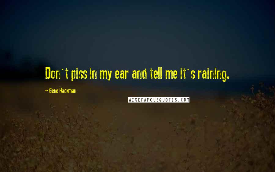 Gene Hackman Quotes: Don't piss in my ear and tell me it's raining.