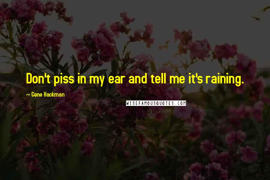 Gene Hackman Quotes: Don't piss in my ear and tell me it's raining.