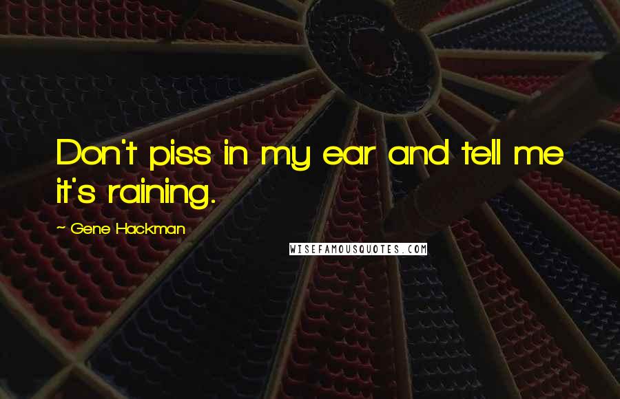 Gene Hackman Quotes: Don't piss in my ear and tell me it's raining.