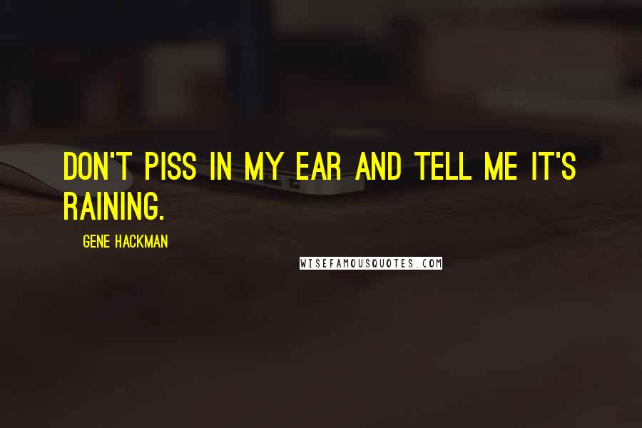 Gene Hackman Quotes: Don't piss in my ear and tell me it's raining.