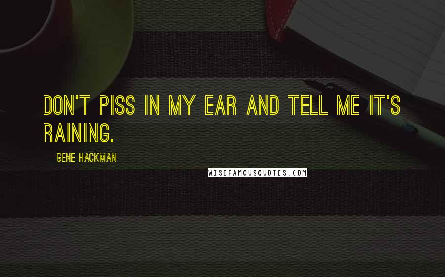 Gene Hackman Quotes: Don't piss in my ear and tell me it's raining.