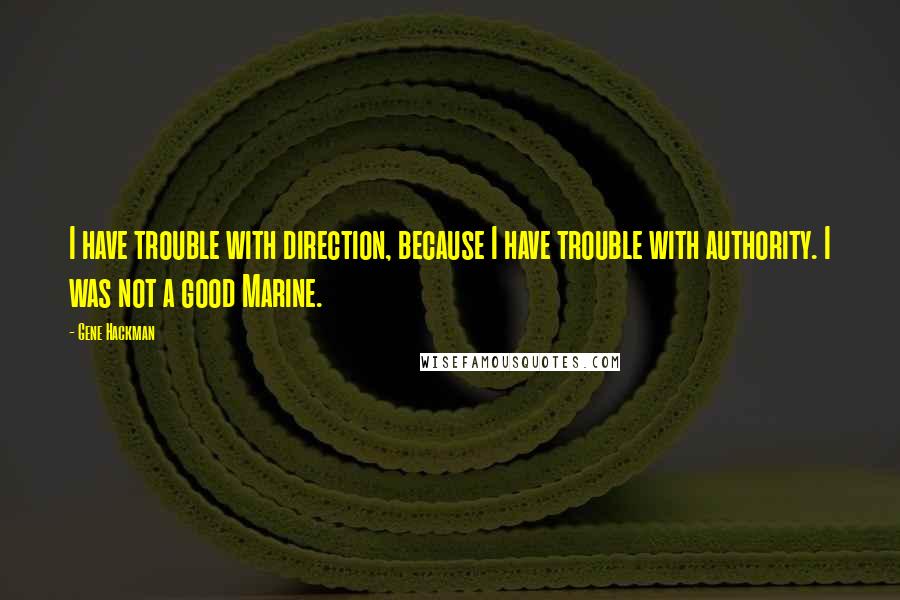 Gene Hackman Quotes: I have trouble with direction, because I have trouble with authority. I was not a good Marine.
