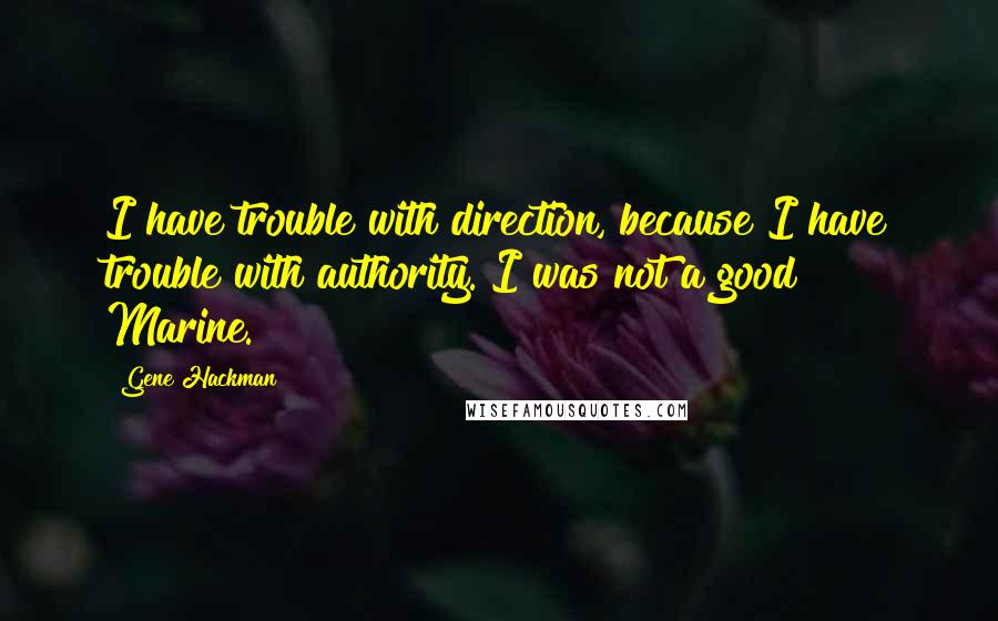 Gene Hackman Quotes: I have trouble with direction, because I have trouble with authority. I was not a good Marine.