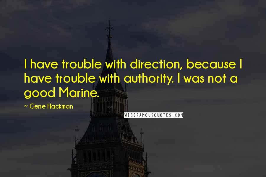 Gene Hackman Quotes: I have trouble with direction, because I have trouble with authority. I was not a good Marine.
