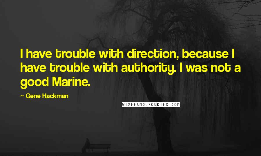 Gene Hackman Quotes: I have trouble with direction, because I have trouble with authority. I was not a good Marine.