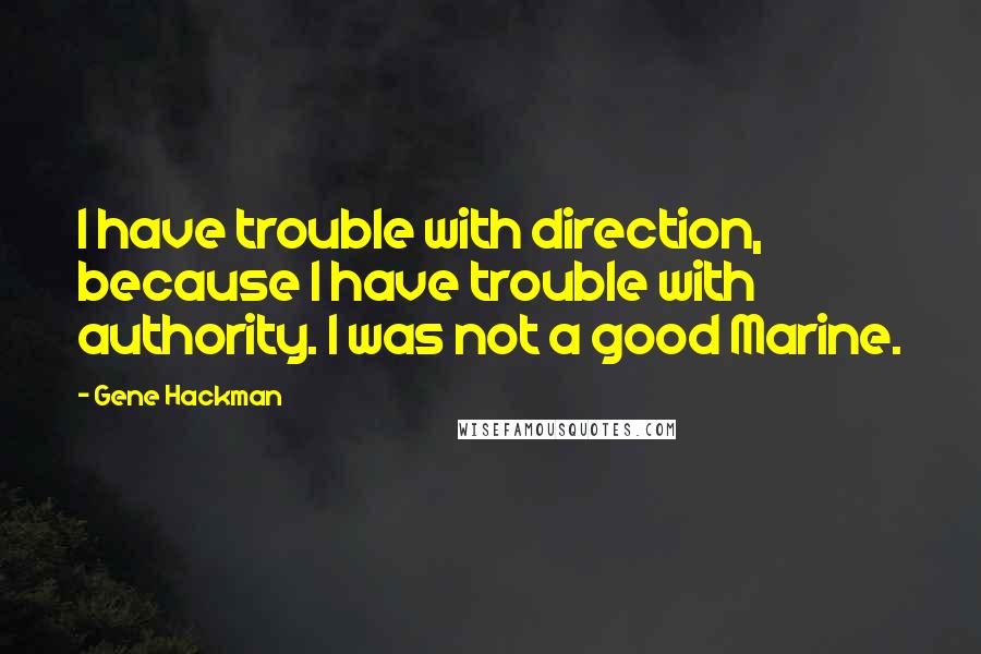 Gene Hackman Quotes: I have trouble with direction, because I have trouble with authority. I was not a good Marine.