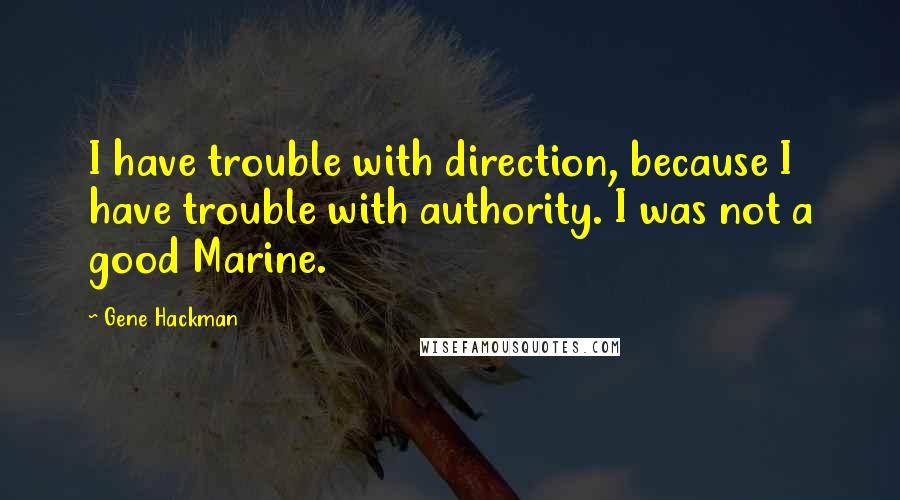 Gene Hackman Quotes: I have trouble with direction, because I have trouble with authority. I was not a good Marine.