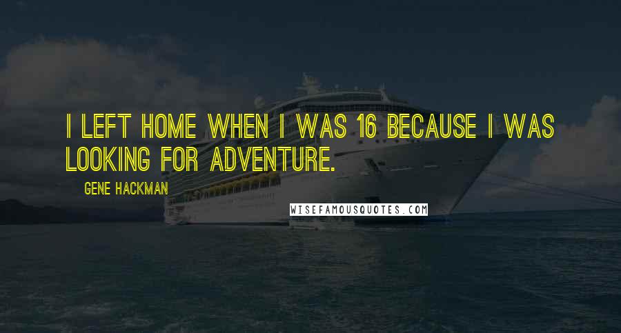 Gene Hackman Quotes: I left home when I was 16 because I was looking for adventure.