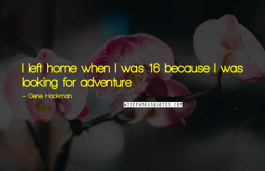 Gene Hackman Quotes: I left home when I was 16 because I was looking for adventure.