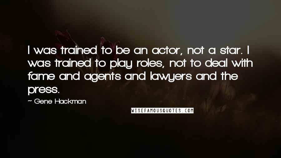 Gene Hackman Quotes: I was trained to be an actor, not a star. I was trained to play roles, not to deal with fame and agents and lawyers and the press.