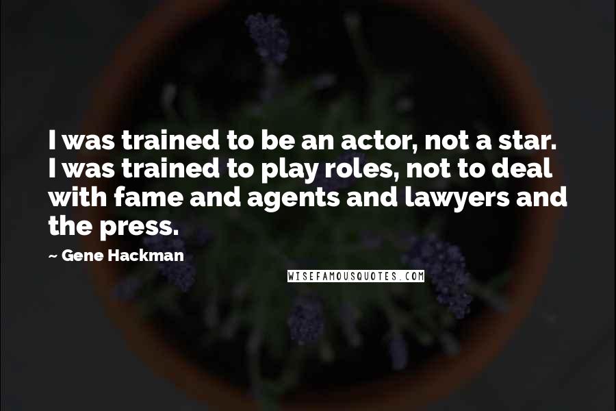 Gene Hackman Quotes: I was trained to be an actor, not a star. I was trained to play roles, not to deal with fame and agents and lawyers and the press.