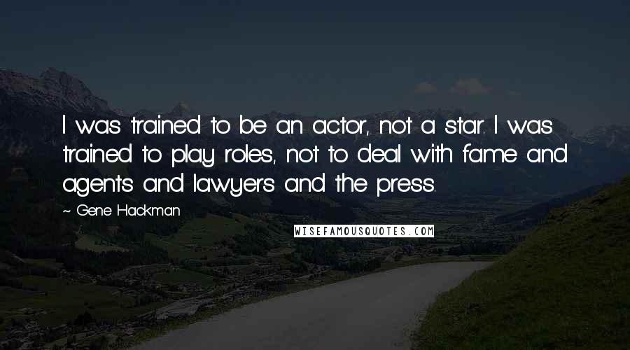 Gene Hackman Quotes: I was trained to be an actor, not a star. I was trained to play roles, not to deal with fame and agents and lawyers and the press.