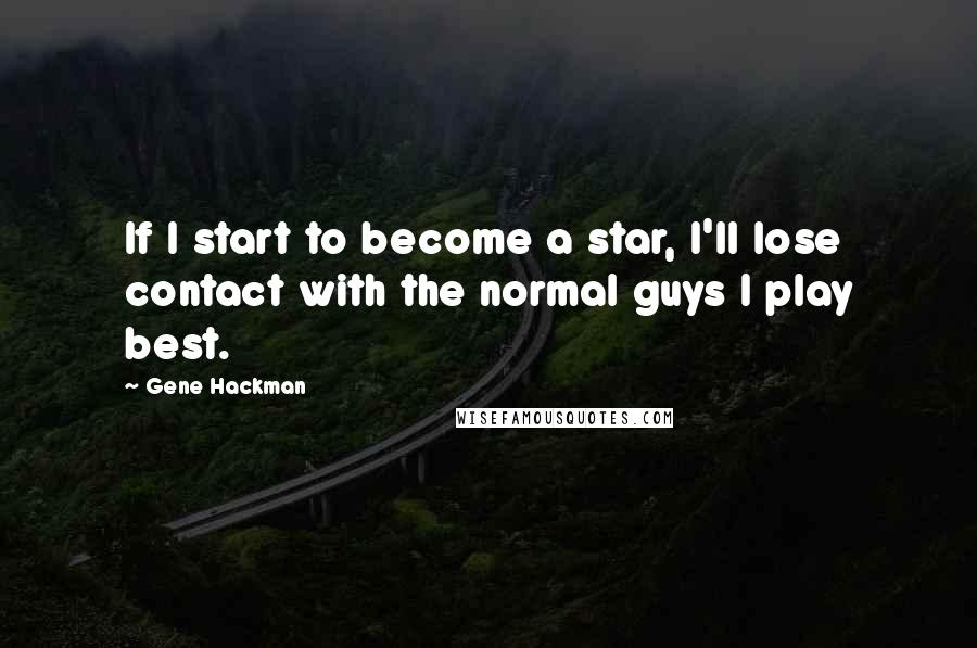 Gene Hackman Quotes: If I start to become a star, I'll lose contact with the normal guys I play best.