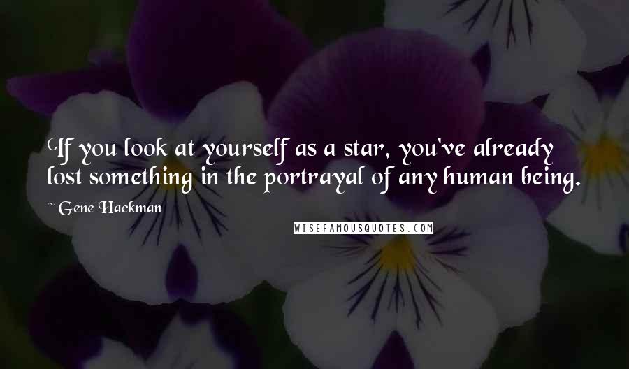 Gene Hackman Quotes: If you look at yourself as a star, you've already lost something in the portrayal of any human being.