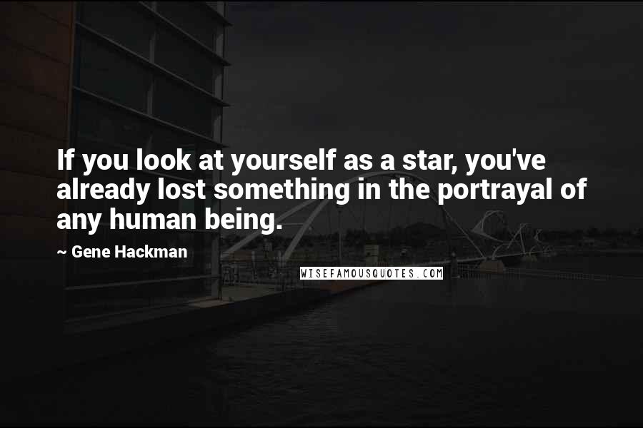 Gene Hackman Quotes: If you look at yourself as a star, you've already lost something in the portrayal of any human being.