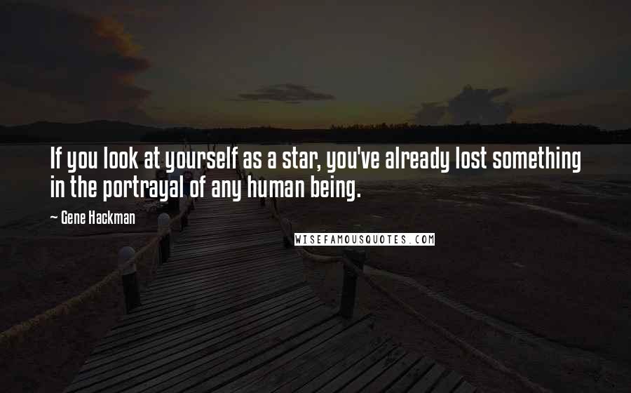 Gene Hackman Quotes: If you look at yourself as a star, you've already lost something in the portrayal of any human being.