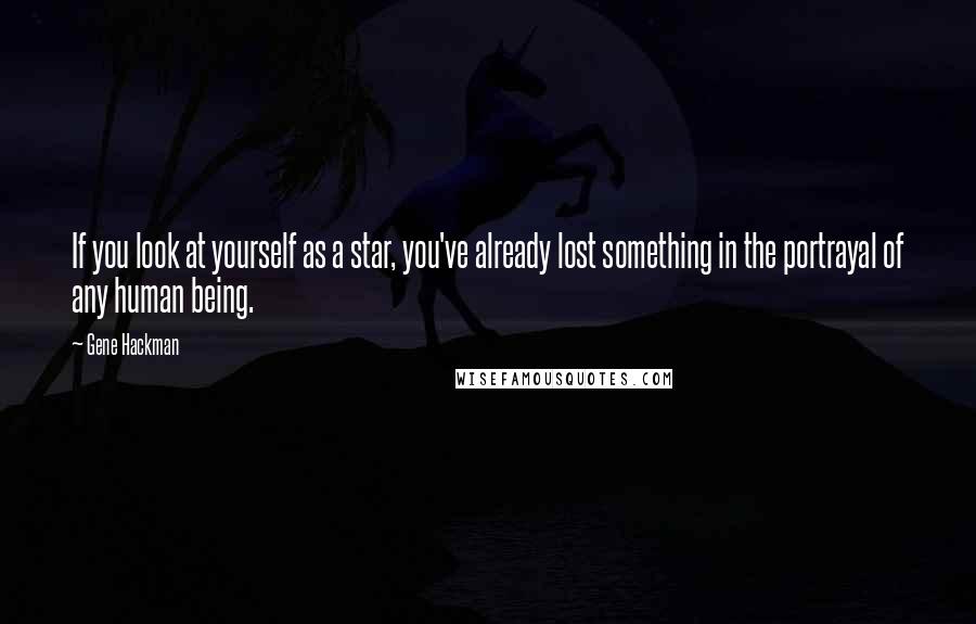 Gene Hackman Quotes: If you look at yourself as a star, you've already lost something in the portrayal of any human being.