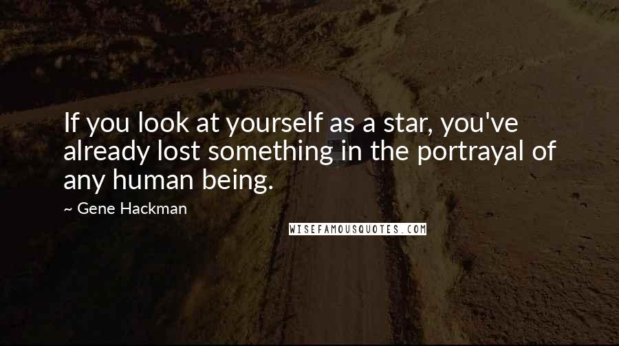 Gene Hackman Quotes: If you look at yourself as a star, you've already lost something in the portrayal of any human being.