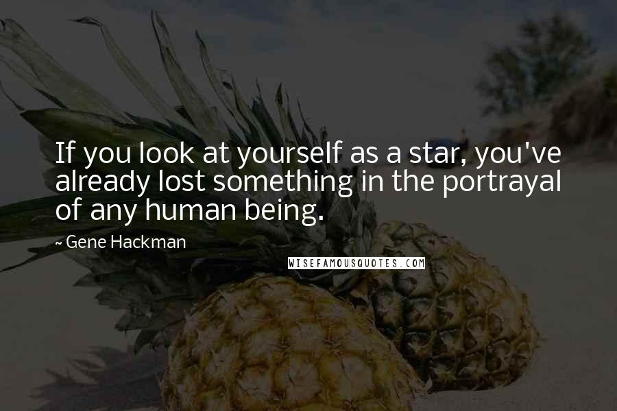 Gene Hackman Quotes: If you look at yourself as a star, you've already lost something in the portrayal of any human being.