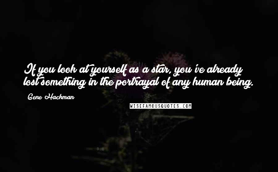 Gene Hackman Quotes: If you look at yourself as a star, you've already lost something in the portrayal of any human being.