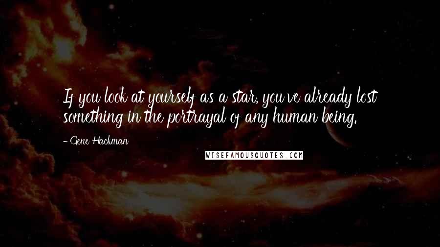 Gene Hackman Quotes: If you look at yourself as a star, you've already lost something in the portrayal of any human being.