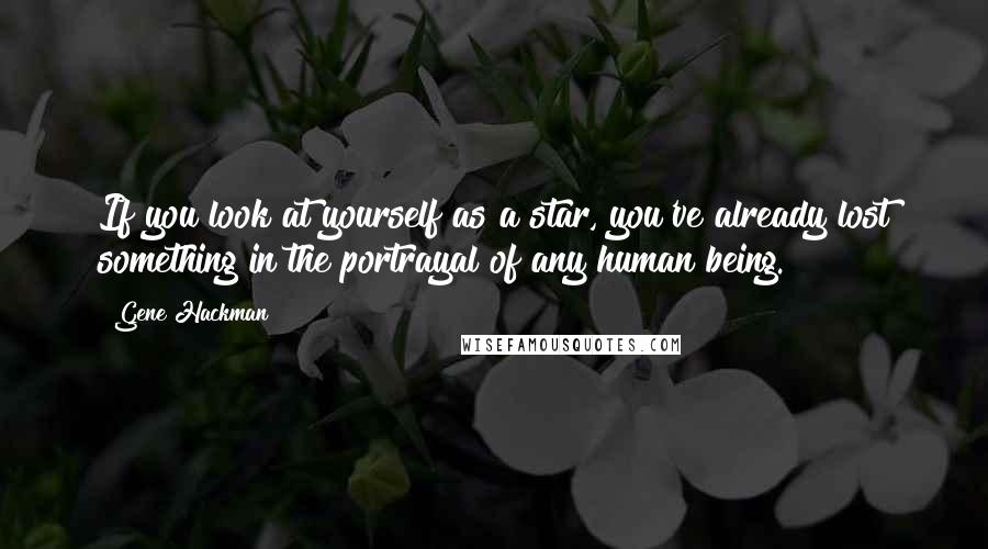 Gene Hackman Quotes: If you look at yourself as a star, you've already lost something in the portrayal of any human being.