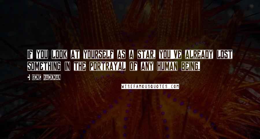 Gene Hackman Quotes: If you look at yourself as a star, you've already lost something in the portrayal of any human being.