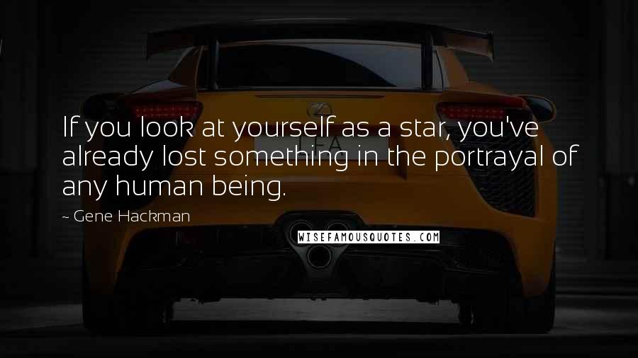 Gene Hackman Quotes: If you look at yourself as a star, you've already lost something in the portrayal of any human being.