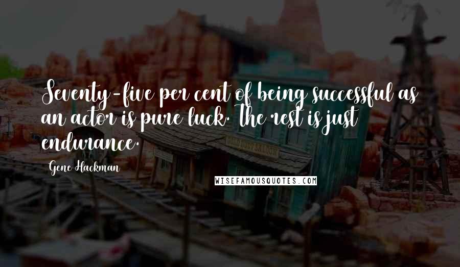 Gene Hackman Quotes: Seventy-five per cent of being successful as an actor is pure luck. The rest is just endurance.