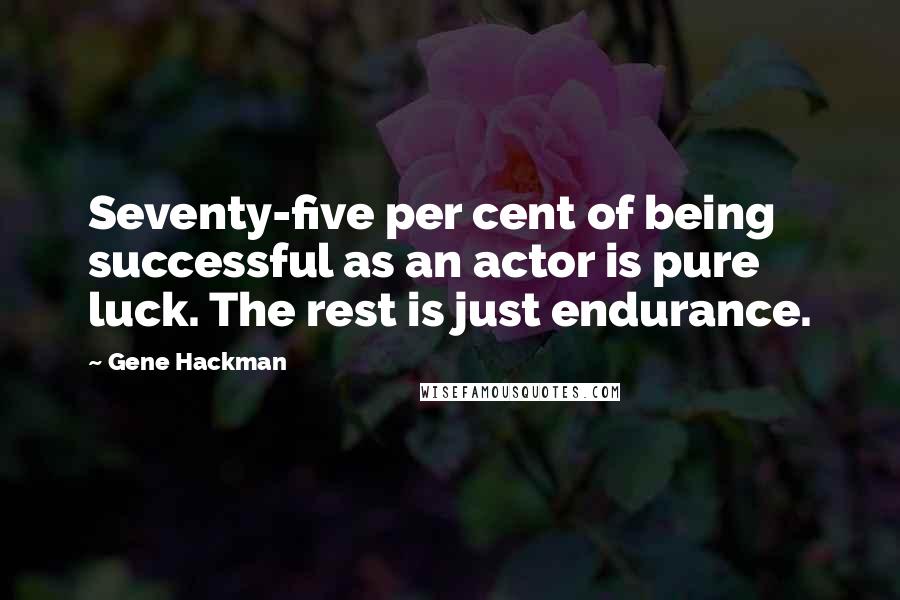 Gene Hackman Quotes: Seventy-five per cent of being successful as an actor is pure luck. The rest is just endurance.