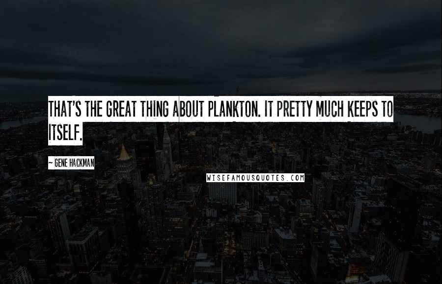 Gene Hackman Quotes: That's the great thing about plankton. It pretty much keeps to itself.