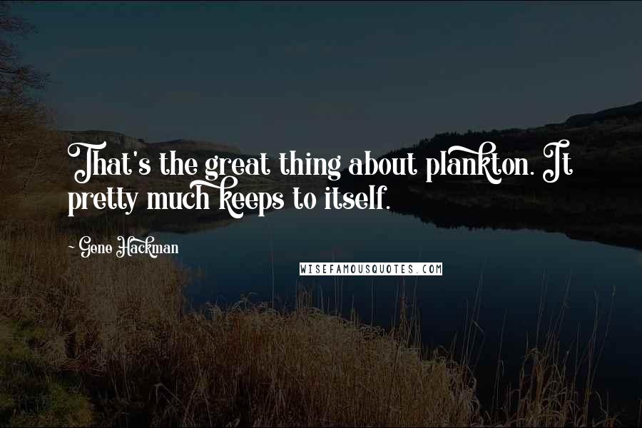 Gene Hackman Quotes: That's the great thing about plankton. It pretty much keeps to itself.