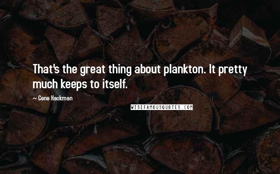 Gene Hackman Quotes: That's the great thing about plankton. It pretty much keeps to itself.